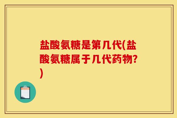 盐酸氨糖是第几代(盐酸氨糖属于几代？)
