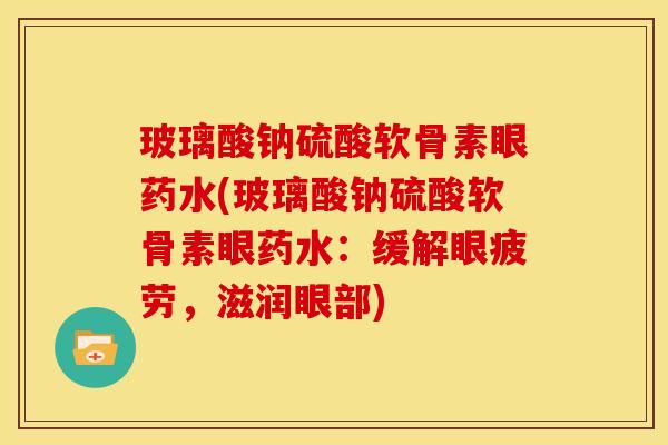 玻璃酸钠硫酸软骨素眼药水(玻璃酸钠硫酸软骨素眼药水:缓解眼疲劳,滋润眼部) 玻璃酸钠硫酸软骨素眼药水(玻璃酸钠硫酸软骨素眼药水:缓解眼疲劳,滋润眼部)