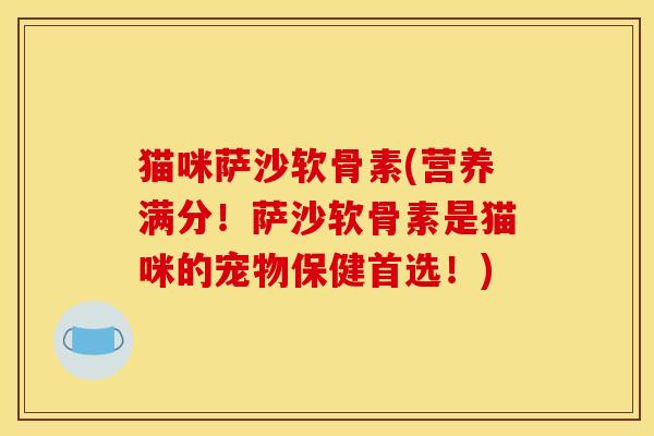 猫咪萨沙软骨素(营养满分！萨沙软骨素是猫咪的宠物保健首选！)