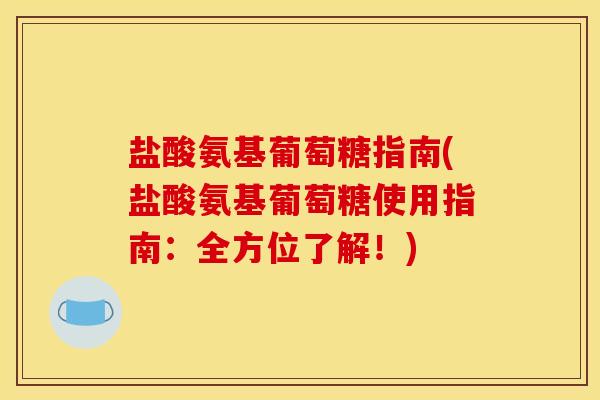 盐酸氨基葡萄糖指南(盐酸氨基葡萄糖使用指南：全方位了解！)