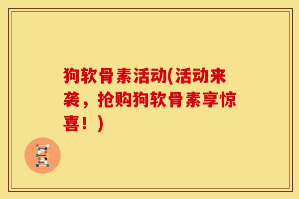 狗软骨素活动(活动来袭,抢购狗软骨素享惊喜!) 狗软骨素活动(活动来袭,抢购狗软骨素享惊喜!)