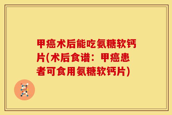 甲术后能吃氨糖软钙片(术后食谱:甲患者可食用氨糖软钙片) 甲术后能吃氨糖软钙片(术后食谱:甲患者可食用氨糖软钙片)