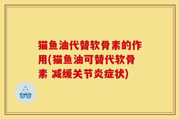 猫鱼油代替软骨素的作用(猫鱼油可替代软骨素 减缓关节状) 猫鱼油代替软骨素的作用(猫鱼油可替代软骨素 减缓关节状)