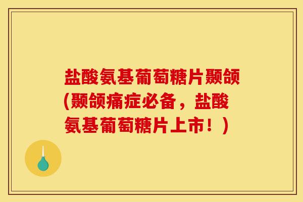 盐酸氨基葡萄糖片颞颌(颞颌痛症必备，盐酸氨基葡萄糖片上市！)