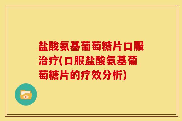 盐酸氨基葡萄糖片口服(口服盐酸氨基葡萄糖片的疗效分析) 盐酸氨基葡萄糖片口服(口服盐酸氨基葡萄糖片的疗效分析)