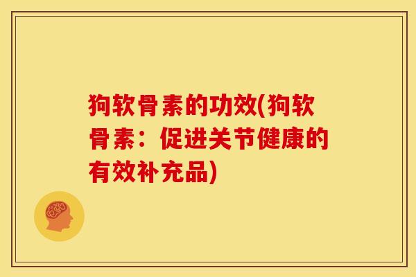 狗软骨素的功效(狗软骨素：促进关节健康的有效补充品)