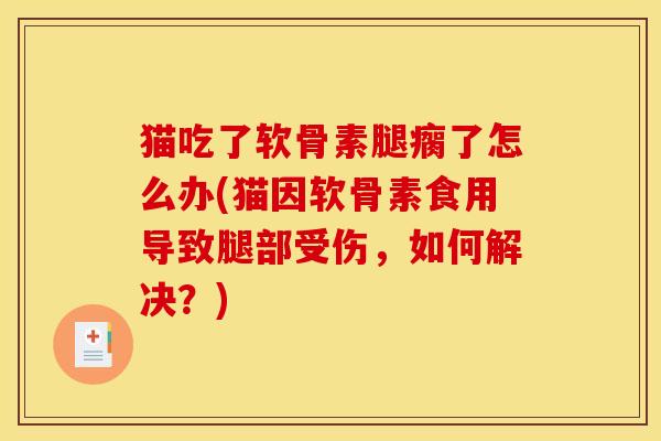 猫吃了软骨素腿瘸了怎么办(猫因软骨素食用导致腿部受伤,如何解决?) 猫吃了软骨素腿瘸了怎么办(猫因软骨素食用导致腿部受伤,如何解决?)