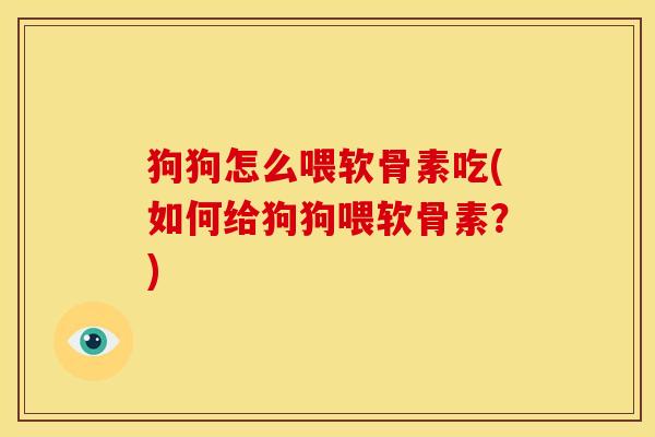 狗狗怎么喂软骨素吃(如何给狗狗喂软骨素?) 狗狗怎么喂软骨素吃(如何给狗狗喂软骨素?)