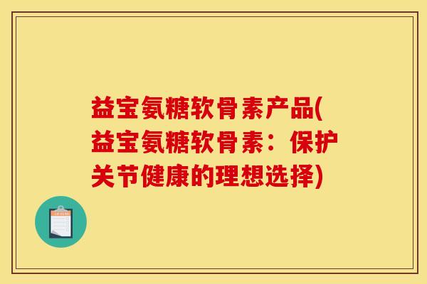 益宝氨糖软骨素产品(益宝氨糖软骨素：保护关节健康的理想选择)