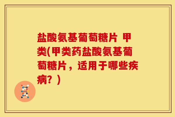 盐酸氨基葡萄糖片 甲类(甲类药盐酸氨基葡萄糖片，适用于哪些？)