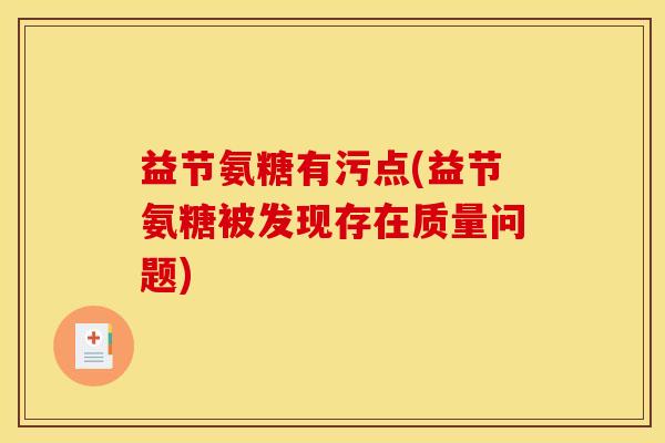 益节氨糖有污点(益节氨糖被发现存在质量问题) 益节氨糖有污点(益节氨糖被发现存在质量问题)