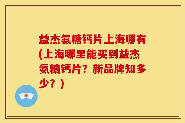 益杰氨糖钙片上海哪有(上海哪里能买到益杰氨糖钙片?新品牌知多少?) 益杰氨糖钙片上海哪有(上海哪里能买到益杰氨糖钙片?新品牌知多少?)