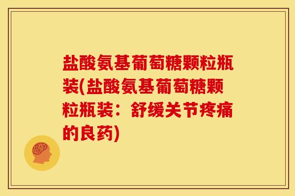盐酸氨基葡萄糖颗粒瓶装(盐酸氨基葡萄糖颗粒瓶装:舒缓关节的良药) 盐酸氨基葡萄糖颗粒瓶装(盐酸氨基葡萄糖颗粒瓶装:舒缓关节的良药)