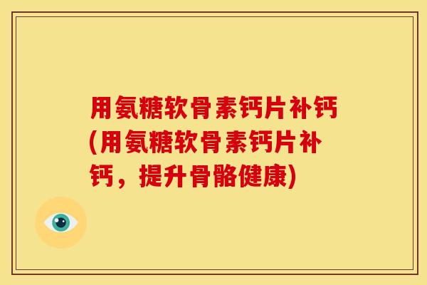 用氨糖软骨素钙片补钙(用氨糖软骨素钙片补钙，提升骨骼健康)