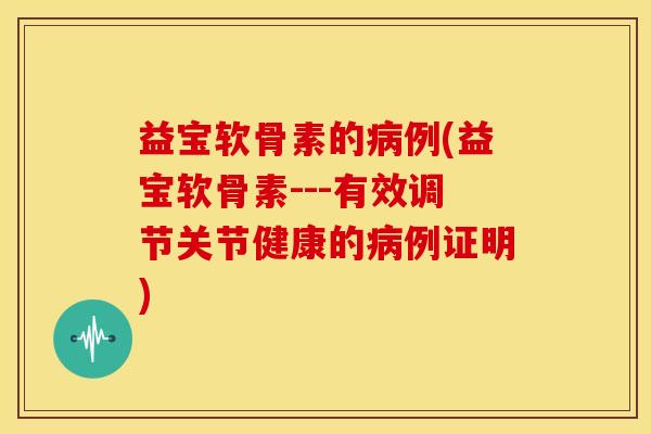 益宝软骨素的例(益宝软骨素---有效调节关节健康的例证明)