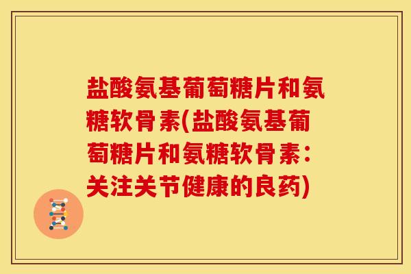盐酸氨基葡萄糖片和氨糖软骨素(盐酸氨基葡萄糖片和氨糖软骨素：关注关节健康的良药)