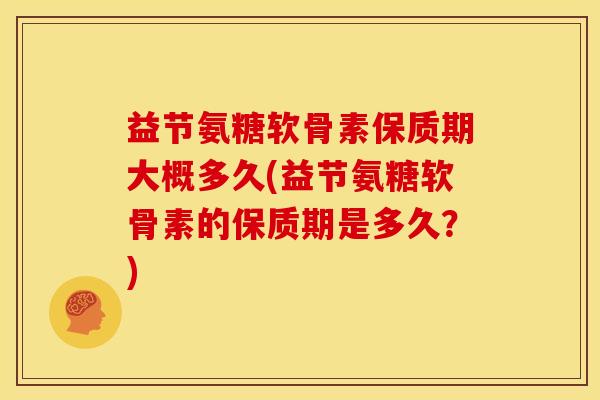 益节氨糖软骨素保质期大概多久(益节氨糖软骨素的保质期是多久？)