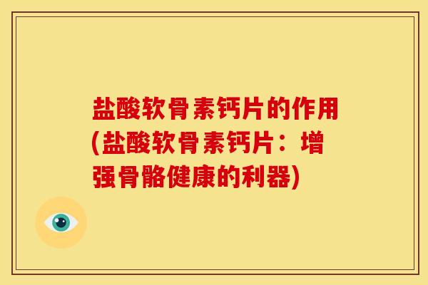 盐酸软骨素钙片的作用(盐酸软骨素钙片:增强骨骼健康的利器) 盐酸软骨素钙片的作用(盐酸软骨素钙片:增强骨骼健康的利器)
