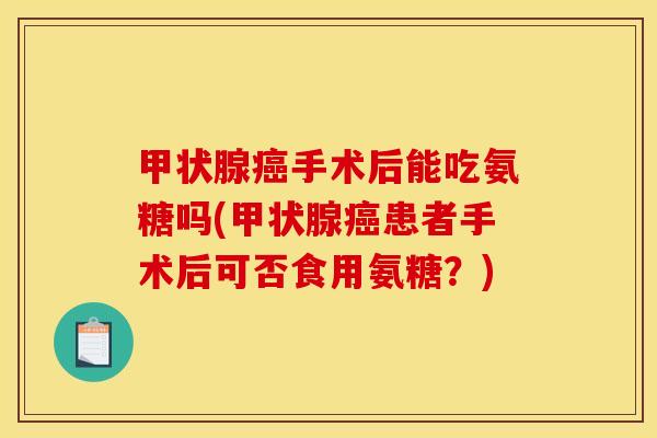 手术后能吃氨糖吗(患者手术后可否食用氨糖？)