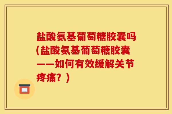 盐酸氨基葡萄糖胶囊吗(盐酸氨基葡萄糖胶囊——如何有效缓解关节？)