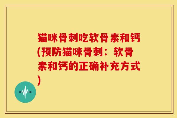 猫咪吃软骨素和钙(猫咪:软骨素和钙的正确补充方式) 猫咪吃软骨素和钙(猫咪:软骨素和钙的正确补充方式)