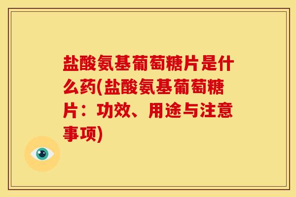 盐酸氨基葡萄糖片是什么药(盐酸氨基葡萄糖片:功效、用途与注意事项) 盐酸氨基葡萄糖片是什么药(盐酸氨基葡萄糖片:功效、用途与注意事项)