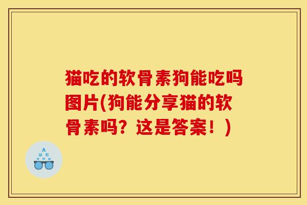 猫吃的软骨素狗能吃吗图片(狗能分享猫的软骨素吗?这是答案!) 猫吃的软骨素狗能吃吗图片(狗能分享猫的软骨素吗?这是答案!)