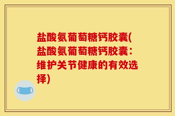盐酸氨葡萄糖钙胶囊(盐酸氨葡萄糖钙胶囊:维护关节健康的有效选择) 盐酸氨葡萄糖钙胶囊(盐酸氨葡萄糖钙胶囊:维护关节健康的有效选择)