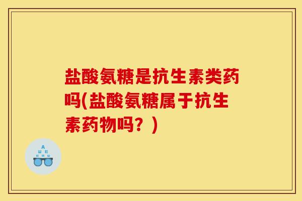 盐酸氨糖是抗生素类药吗(盐酸氨糖属于抗生素吗?) 盐酸氨糖是抗生素类药吗(盐酸氨糖属于抗生素吗?)