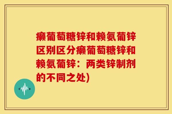 癞葡萄糖锌和赖氨葡锌区别区分癞葡萄糖锌和赖氨葡锌：两类锌制剂的不同之处)