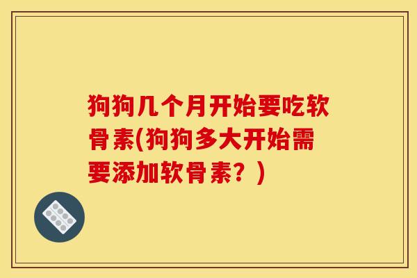 狗狗几个月开始要吃软骨素(狗狗多大开始需要添加软骨素?) 狗狗几个月开始要吃软骨素(狗狗多大开始需要添加软骨素?)