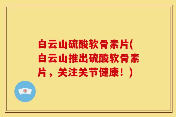 白云山硫酸软骨素片(白云山推出硫酸软骨素片,关注关节健康!) 白云山硫酸软骨素片(白云山推出硫酸软骨素片,关注关节健康!)