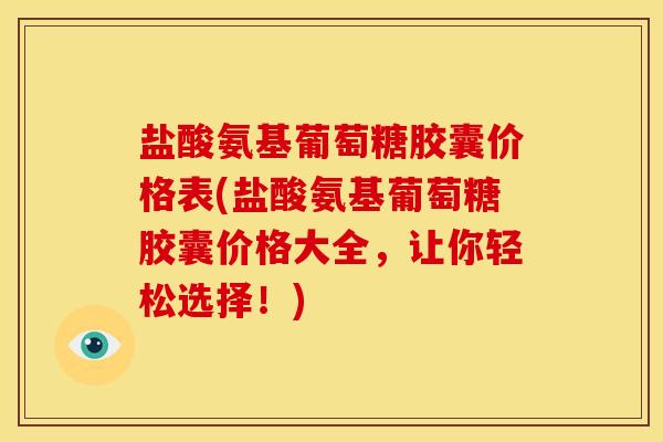 盐酸氨基葡萄糖胶囊价格表(盐酸氨基葡萄糖胶囊价格大全,让你轻松选择!) 盐酸氨基葡萄糖胶囊价格表(盐酸氨基葡萄糖胶囊价格大全,让你轻松选择!)