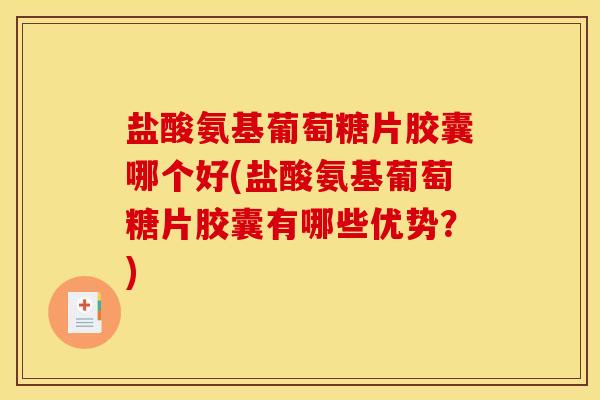 盐酸氨基葡萄糖片胶囊哪个好(盐酸氨基葡萄糖片胶囊有哪些优势？)