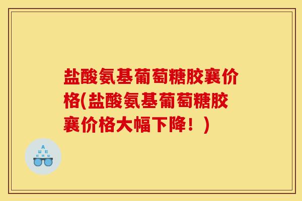 盐酸氨基葡萄糖胶襄价格(盐酸氨基葡萄糖胶襄价格大幅下降！)