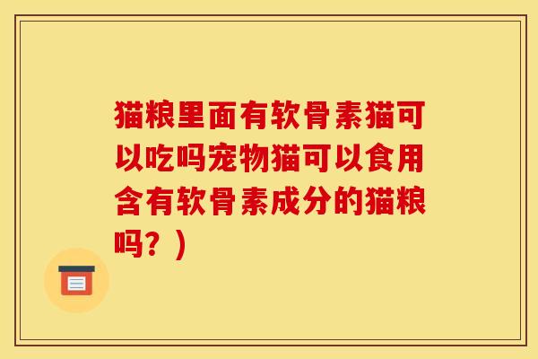 猫粮里面有软骨素猫可以吃吗宠物猫可以食用含有软骨素成分的猫粮吗?) 猫粮里面有软骨素猫可以吃吗宠物猫可以食用含有软骨素成分的猫粮吗?)