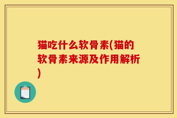 猫吃什么软骨素(猫的软骨素来源及作用解析) 猫吃什么软骨素(猫的软骨素来源及作用解析)