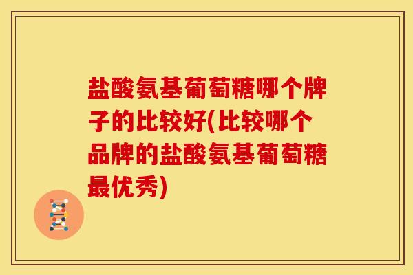 盐酸氨基葡萄糖哪个牌子的比较好(比较哪个品牌的盐酸氨基葡萄糖优秀) 盐酸氨基葡萄糖哪个牌子的比较好(比较哪个品牌的盐酸氨基葡萄糖优秀)