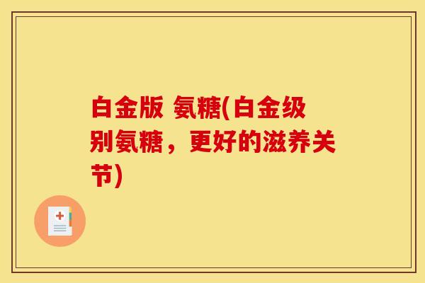 白金版 氨糖(白金级别氨糖，更好的滋养关节)