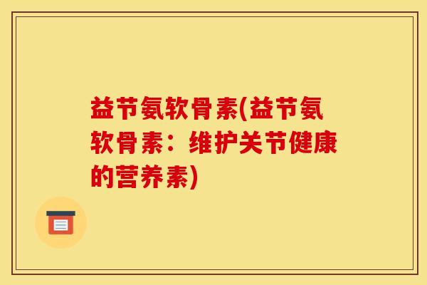 益节氨软骨素(益节氨软骨素:维护关节健康的营养素) 益节氨软骨素(益节氨软骨素:维护关节健康的营养素)