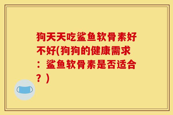 狗天天吃鲨鱼软骨素好不好(狗狗的健康需求：鲨鱼软骨素是否适合？)