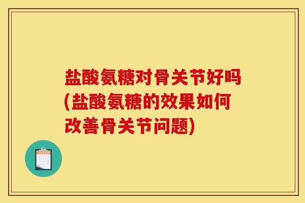 盐酸氨糖对骨关节好吗(盐酸氨糖的效果如何改善骨关节问题)