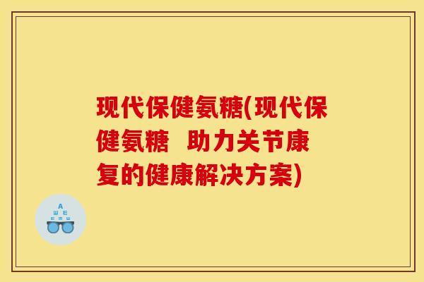 现代保健氨糖(现代保健氨糖 助力关节康复的健康解决方案) 现代保健氨糖(现代保健氨糖 助力关节康复的健康解决方案)