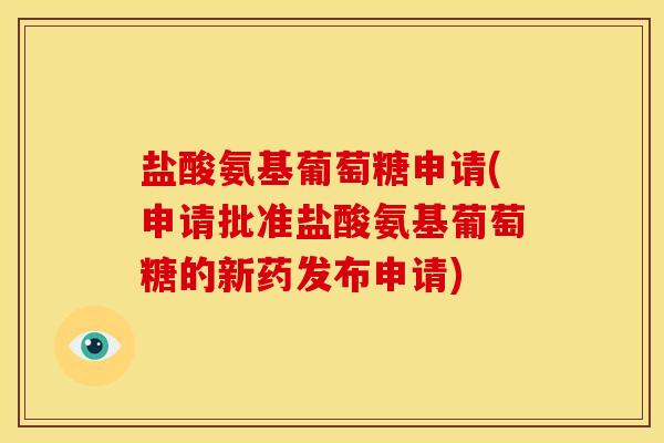 盐酸氨基葡萄糖申请(申请批准盐酸氨基葡萄糖的新药发布申请) 盐酸氨基葡萄糖申请(申请批准盐酸氨基葡萄糖的新药发布申请)