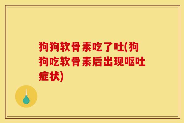 狗狗软骨素吃了吐(狗狗吃软骨素后出现症状)