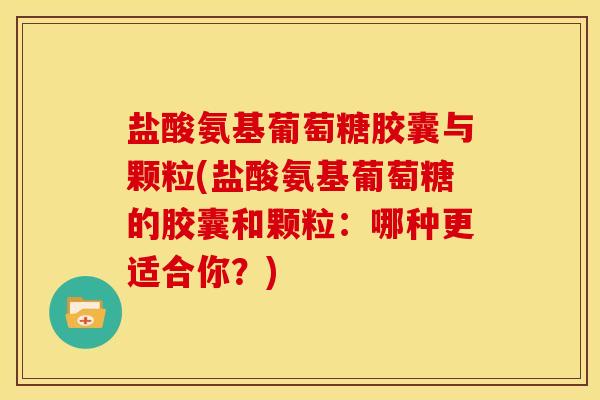 盐酸氨基葡萄糖胶囊与颗粒(盐酸氨基葡萄糖的胶囊和颗粒：哪种更适合你？)
