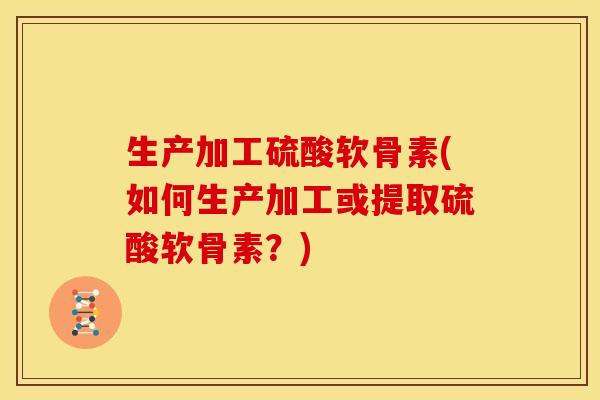 生产加工硫酸软骨素(如何生产加工或提取硫酸软骨素?) 生产加工硫酸软骨素(如何生产加工或提取硫酸软骨素?)