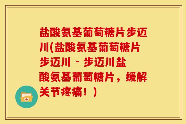 盐酸氨基葡萄糖片步迈川(盐酸氨基葡萄糖片步迈川 - 步迈川盐酸氨基葡萄糖片,缓解关节!) 盐酸氨基葡萄糖片步迈川(盐酸氨基葡萄糖片步迈川 - 步迈川盐酸氨基葡萄糖片,缓解关节!)