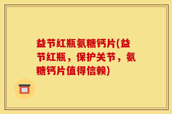 益节红瓶氨糖钙片(益节红瓶,保护关节,氨糖钙片值得信赖) 益节红瓶氨糖钙片(益节红瓶,保护关节,氨糖钙片值得信赖)