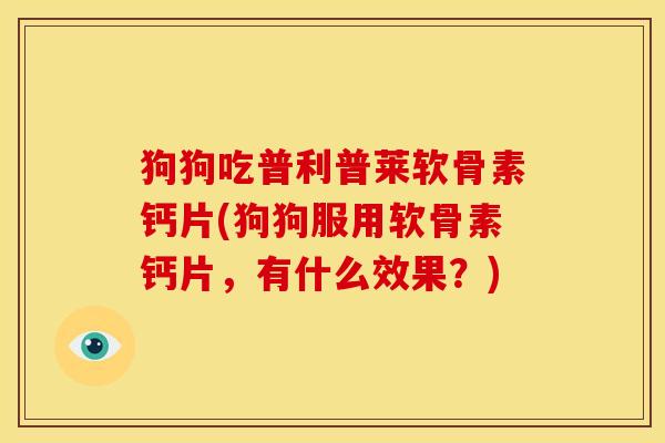 狗狗吃普利普莱软骨素钙片(狗狗服用软骨素钙片，有什么效果？)